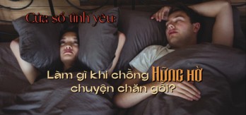 Làm gì khi chồng hững hờ chuyện chăn gối? Làm gì khi chồng hững hờ chuyện chăn gối?