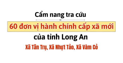 Cẩm nang tra cứu 60 đơn vị hành chính cấp xã mới của tỉnh Long An: Tân Trụ, Nhựt Tảo, Vàm Cỏ