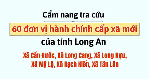 Cẩm nang tra cứu 60 đơn vị hành chính cấp xã mới của tỉnh Long An: Cần Đước, Long Cang, Long Hựu, Mỹ Lệ, Rạch Kiến, Tân Lân